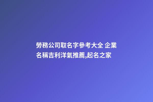 勞務公司取名字參考大全 企業名稱吉利洋氣推薦,起名之家